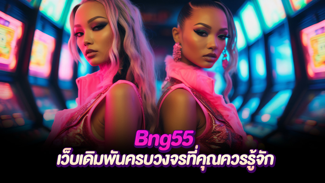 Bng55 สล็อตและคาสิโนสดระดับพรีเมียม โบนัสจัดเต็ม บริการแบบมืออาชีพ